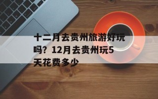 十二月去贵州旅游好玩吗？12月去贵州玩5天花费多少
