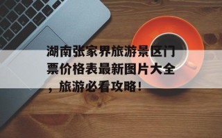 湖南张家界旅游景区门票价格表最新图片大全，旅游必看攻略！