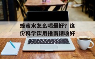 蜂蜜水怎么喝最好？这份科学饮用指南请收好