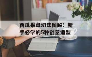 西瓜果盘切法图解：新手必学的5种创意造型
