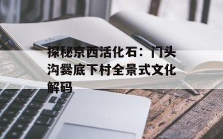探秘京西活化石：门头沟爨底下村全景式文化解码