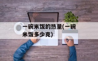 一碗米饭的热量(一碗米饭多少克)