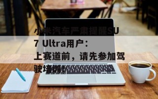 小米汽车严肃提醒SU7 Ultra用户：上赛道前，请先参加驾驶培训！