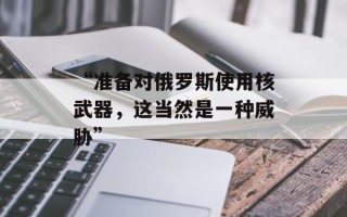 “准备对俄罗斯使用核武器，这当然是一种威胁”