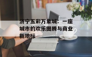 济宁五彩万象城：一座城市的欢乐图腾与商业新地标