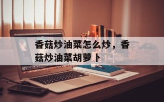 香菇炒油菜怎么炒，香菇炒油菜胡萝卜