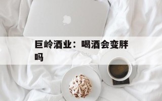 巨岭酒业：喝酒会变胖吗