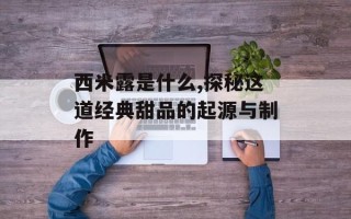 西米露是什么,探秘这道经典甜品的起源与制作