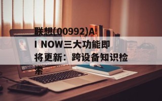 联想(00992)AI NOW三大功能即将更新：跨设备知识检索