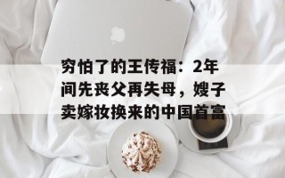 穷怕了的王传福：2年间先丧父再失母，嫂子卖嫁妆换来的中国首富
