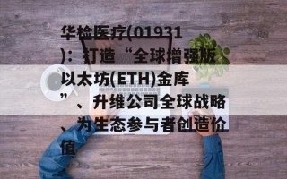 华检医疗(01931)：打造“全球增强版以太坊(ETH)金库”、升维公司全球战略、为生态参与者创造价值