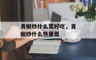青椒炒什么菜好吃，青椒炒什么热量低