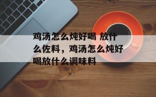 鸡汤怎么炖好喝 放什么佐料，鸡汤怎么炖好喝放什么调味料