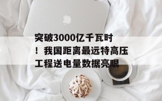 突破3000亿千瓦时！我国距离最远特高压工程送电量数据亮眼