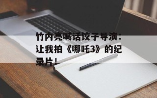 竹内亮喊话饺子导演：让我拍《哪吒3》的纪录片！