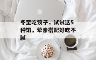 冬至吃饺子，试试这5种馅，荤素搭配好吃不腻