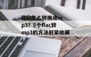 flac怎么转换成mp3？5个flac转mp3的方法赶紧收藏！