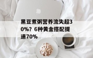 黑豆煮粥营养流失超30%？6种黄金搭配提速70%
