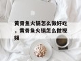 黄骨鱼火锅怎么做好吃，黄骨鱼火锅怎么做视频