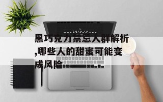 黑巧克力禁忌人群解析,哪些人的甜蜜可能变成风险