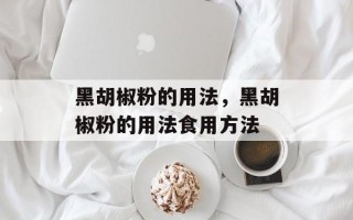 黑胡椒粉的用法，黑胡椒粉的用法食用方法