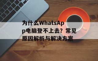 为什么WhatsApp电脑登不上去？常见原因解析与解决方案