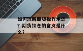 如何理解期货操作术语？期货锁仓的含义是什么？