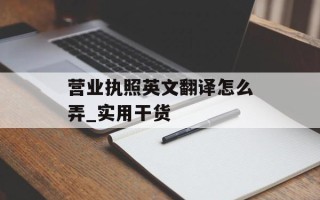 营业执照英文翻译怎么弄_实用干货