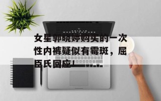 女星郭晓婷购买的一次性内裤疑似有霉斑，屈臣氏回应！