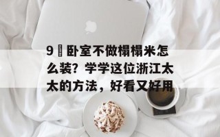 9㎡卧室不做榻榻米怎么装？学学这位浙江太太的方法，好看又好用