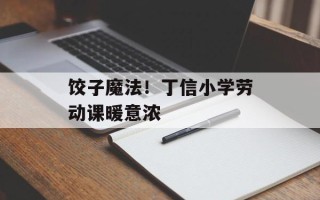 饺子魔法！丁信小学劳动课暖意浓