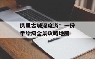凤凰古城深度游：一份手绘级全景攻略地图