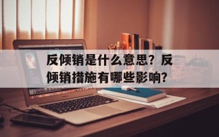 反倾销是什么意思？反倾销措施有哪些影响？