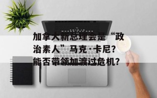 加拿大新总理会是“政治素人”马克·卡尼？能否带领加渡过危机？