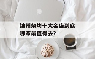 锦州烧烤十大名店到底哪家最值得去？
