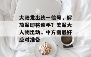 大陆发出统一信号，解放军即将动手？美军大人物出动，中方需最好应对准备