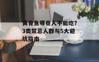 黄骨鱼哪些人不能吃？3类禁忌人群与5大避坑指南