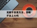 龙眼干食用方法，龙眼干会上火吗