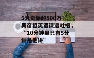 5天卖课超500万！吴彦祖英语课遭吐槽，“10分钟里只有5分钟是他讲”