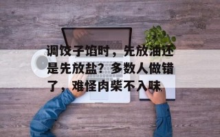 调饺子馅时，先放油还是先放盐？多数人做错了，难怪肉柴不入味