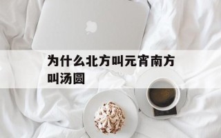 为什么北方叫元宵南方叫汤圆