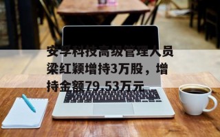 安孚科技高级管理人员梁红颖增持3万股，增持金额79.53万元