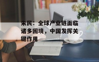 朱民：全球产业链面临诸多困境，中国发挥关键作用