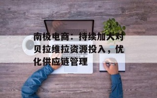 南极电商：持续加大对贝拉维拉资源投入，优化供应链管理