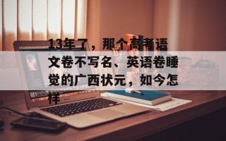 13年了，那个高考语文卷不写名、英语卷睡觉的广西状元，如今怎样