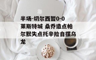 半场-切尔西暂0-0莱斯特城 桑乔造点帕尔默失点托辛险自摆乌龙