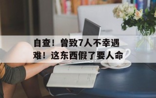 自查！曾致7人不幸遇难！这东西假了要人命