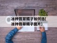 冰种翡翠镯子如何选(冰种翡翠镯子图片)