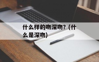 什么样的吻深吻？(什么是深吻)