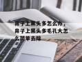 鼻子上黑头多怎么办，鼻子上黑头多毛孔大怎么简单去除